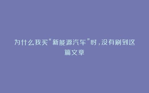 为什么我买“新能源汽车”时，没有刷到这篇文章！