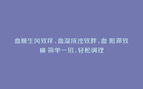 血燥生风致痒，血湿成浊致胖，血瘀阻滞致痛！简单一招，轻松调理