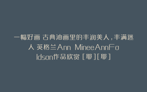 一幅好画：古典油画里的丰润美人，丰满迷人︱英格兰Ann MineeAnnFoldson作品欣赏！[耶][耶]