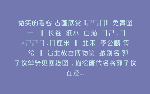 微笑的看客:古画欣赏【258】:免胄图(一) ‖ 长卷 纸本 白描 32.3×223.8厘米 ‖ 北宋 李公麟(传) 绘 ‖ 台北故宫博物院 藏别名《郭子仪单骑见回纥图》,描绘唐代名将郭子仪在泾…