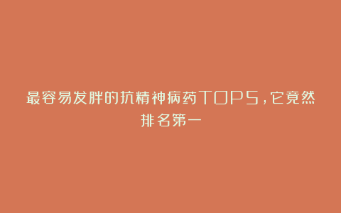 最容易发胖的抗精神病药TOP5，它竟然排名第一