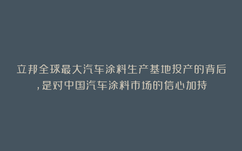 立邦全球最大汽车涂料生产基地投产的背后，是对中国汽车涂料市场的信心加持