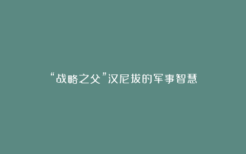“战略之父”汉尼拔的军事智慧