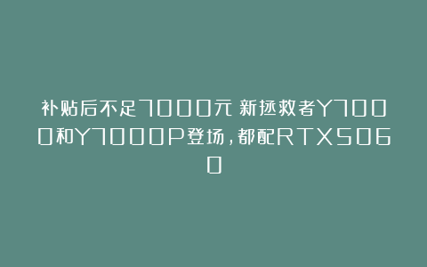 补贴后不足7000元！新拯救者Y7000和Y7000P登场，都配RTX5060