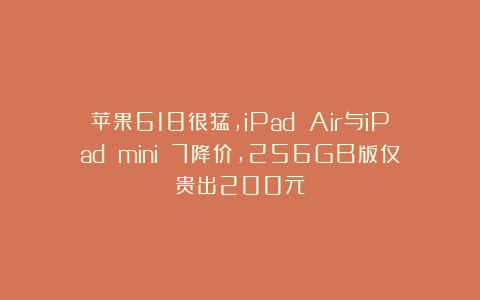 苹果618很猛，iPad Air与iPad mini 7降价，256GB版仅贵出200元