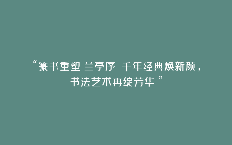 “篆书重塑《兰亭序》:千年经典焕新颜,书法艺术再绽芳华!”