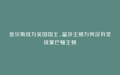 查尔斯成为英国国王，温莎王朝为何没有变成蒙巴顿王朝？