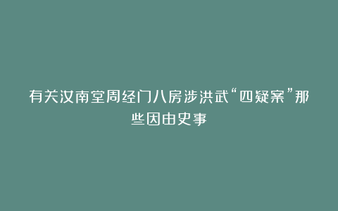 有关汝南堂周经门八房涉洪武“四疑案”那些因由史事!
