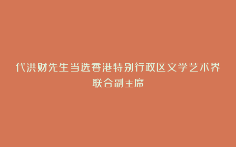 代洪财先生当选香港特别行政区文学艺术界联合副主席