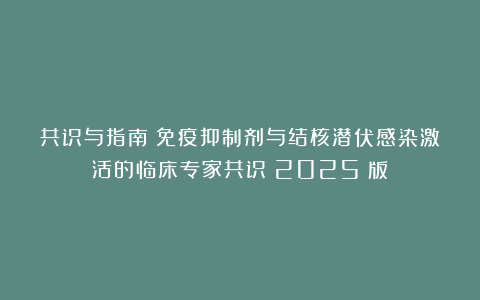 共识与指南|免疫抑制剂与结核潜伏感染激活的临床专家共识（2025 版）