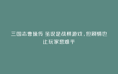 三国志曹操传:虽说是战棋游戏,但剧情也让玩家意难平!