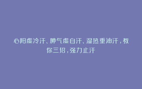 心阳虚冷汗、肺气虚自汗、湿热重油汗,教你三招,强力止汗!