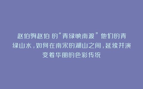 赵伯驹赵伯骕的“青绿映南渡”：他们的青绿山水，如何在南宋的湖山之间，延续并演变着华丽的色彩传统？