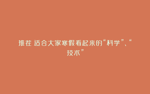 推荐|适合大家寒假看起来的“科学”、“技术”