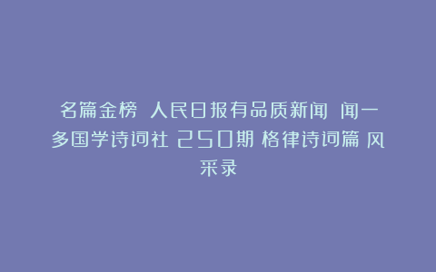 名篇金榜：《人民日报有品质新闻》《闻一多国学诗词社》250期《格律诗词篇》风采录
