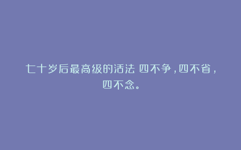七十岁后最高级的活法：四不争，四不省，四不念。