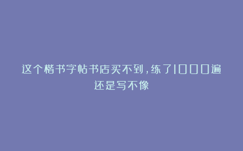 这个楷书字帖书店买不到，练了1000遍还是写不像