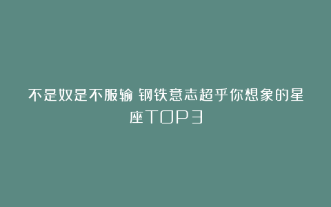 不是奴是不服输！钢铁意志超乎你想象的星座TOP3