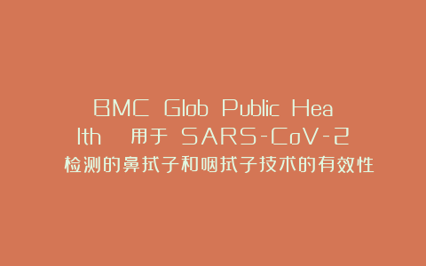 BMC Glob Public Health | 用于 SARS-CoV-2 检测的鼻拭子和咽拭子技术的有效性