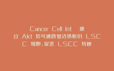 Cancer Cell Int | 通过 Akt 信号通路复活休眠的 LSCC 细胞，促进 LSCC 转移