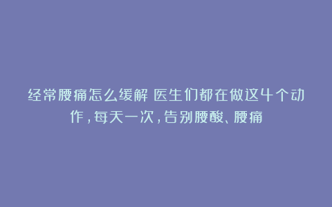 经常腰痛怎么缓解？医生们都在做这4个动作，每天一次，告别腰酸、腰痛