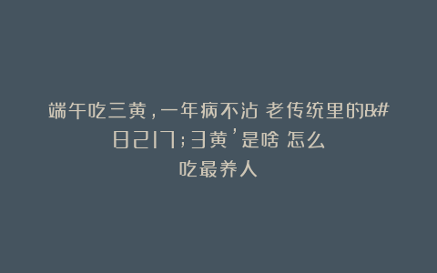 端午吃三黄，一年病不沾！老传统里的’3黄’是啥？怎么吃最养人