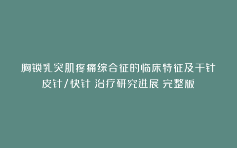 胸锁乳突肌疼痛综合征的临床特征及干针(皮针/快针)治疗研究进展(完整版)
