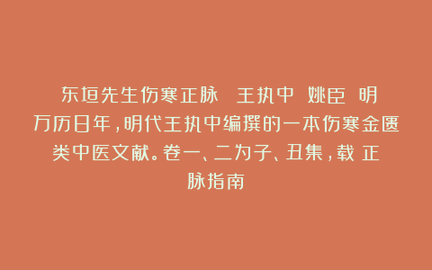 《东垣先生伤寒正脉》 王执中 姚臣 明万历8年，明代王执中编撰的一本伤寒金匮类中医文献。卷一、二为子、丑集，载《正脉指南》