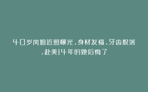40岁凤姐近照曝光，身材发福，牙齿脱落，赴美14年的她后悔了？
