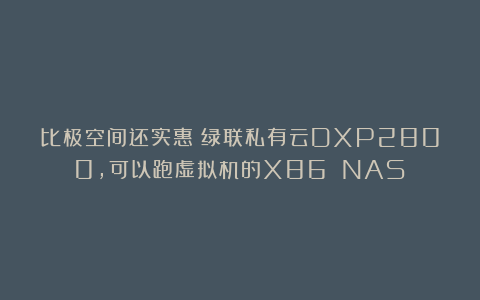 比极空间还实惠？绿联私有云DXP2800，可以跑虚拟机的X86 NAS！
