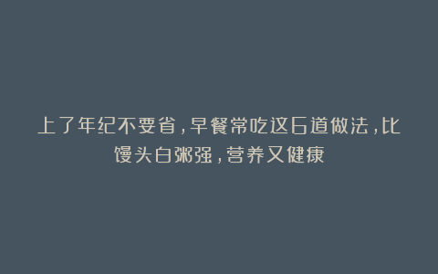 上了年纪不要省，早餐常吃这6道做法，比馒头白粥强，营养又健康