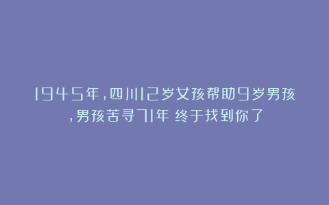 1945年,四川12岁女孩帮助9岁男孩,男孩苦寻71年:终于找到你了