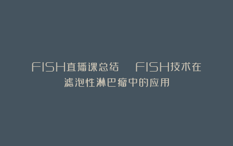 FISH直播课总结 | FISH技术在滤泡性淋巴瘤中的应用