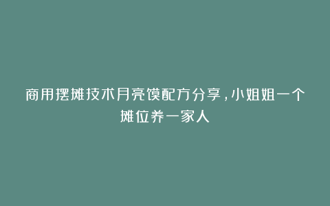 商用摆摊技术月亮馍配方分享，小姐姐一个摊位养一家人