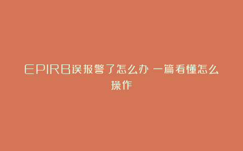 EPIRB误报警了怎么办？一篇看懂怎么操作