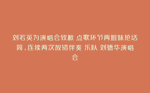 刘若英为演唱会致歉！点歌环节两姐妹抢话筒，连续两次放错伴奏|乐队|刘德华演唱会