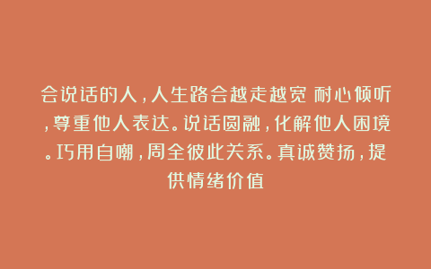 会说话的人，人生路会越走越宽：耐心倾听，尊重他人表达。说话圆融，化解他人困境。巧用自嘲，周全彼此关系。真诚赞扬，提供情绪价值