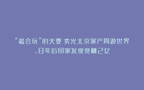 “最会玩”的夫妻：卖光北京家产周游世界，8年后回家发现竟赚2亿