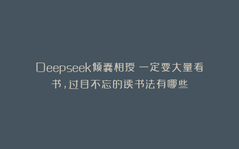Deepseek倾囊相授：一定要大量看书，过目不忘的读书法有哪些