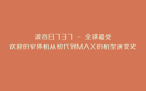 波音B737 – 全球最受欢迎的窄体机从初代到MAX的机型演变史！