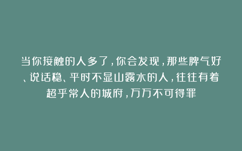 当你接触的人多了，你会发现，那些脾气好、说话稳、平时不显山露水的人，往往有着超乎常人的城府，万万不可得罪