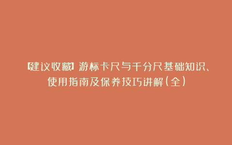 【建议收藏】游标卡尺与千分尺基础知识、使用指南及保养技巧讲解(全)
