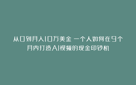 从0到月入10万美金：一个人如何在9个月内打造AI视频的现金印钞机
