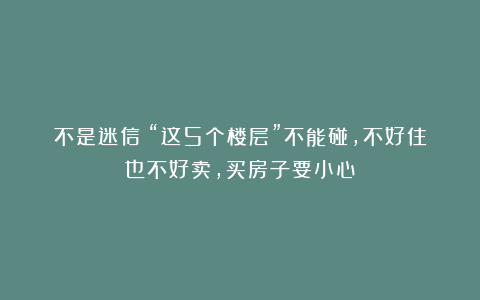 不是迷信！“这5个楼层”不能碰，不好住也不好卖，买房子要小心
