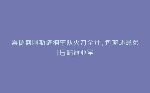 喜德盛阿斯塔纳车队火力全开，包揽环意第16站冠亚军