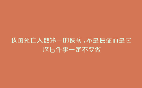 我国死亡人数第一的疾病，不是癌症而是它！这6件事一定不要做