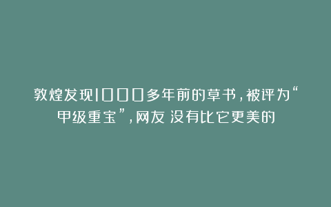 敦煌发现1000多年前的草书，被评为“甲级重宝”，网友：没有比它更美的