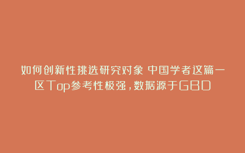 如何创新性挑选研究对象？中国学者这篇一区Top参考性极强，数据源于GBD
