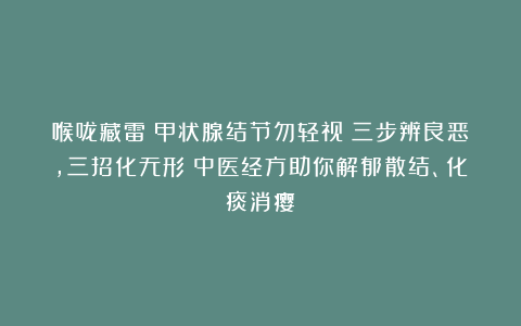 喉咙藏雷？甲状腺结节勿轻视！三步辨良恶，三招化无形！中医经方助你解郁散结、化痰消瘿！