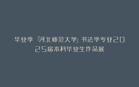 毕业季|『河北师范大学』书法学专业2025届本科毕业生作品展